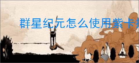 群星纪元怎么使用紫卡技能,群星纪元紫卡技能使用攻略