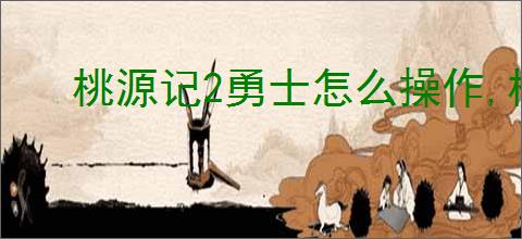 桃源记2勇士怎么操作,桃源记2勇士玩法攻略