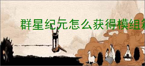 群星纪元怎么获得模组箱,群星纪元模组箱获取途径