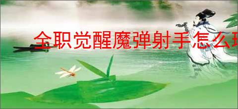 全职觉醒魔弹射手怎么玩,全职觉醒火枪手分支魔弹射手加点推荐