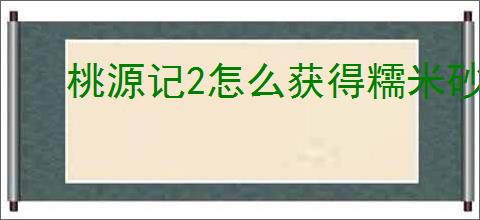 桃源记2怎么获得糯米砂浆,桃源记2糯米砂浆获取攻略