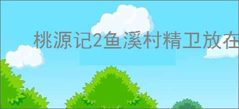 桃源记2鱼溪村精卫放在哪里,桃源记2鱼溪村精卫放置点一览