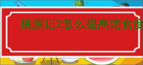桃源记2怎么提高饱食度,桃源记2饱食度提升攻略