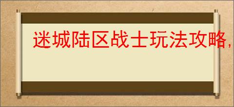 迷城陆区战士玩法攻略,迷城陆区战士进阶养成指南