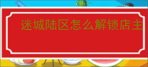 迷城陆区怎么解锁店主,迷城陆区店主属性一览