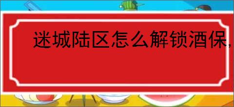 迷城陆区怎么解锁酒保,迷城陆区酒保属性一览