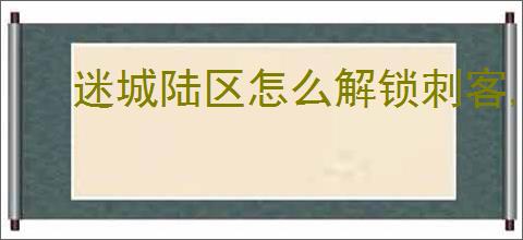 迷城陆区怎么解锁刺客,迷城陆区刺客属性一览