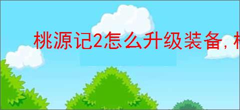 桃源记2怎么升级装备,桃源记2装备升级攻略
