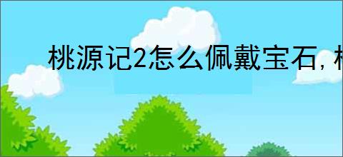 桃源记2怎么佩戴宝石,桃源记2宝石镶嵌教程
