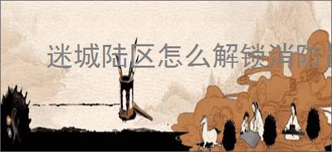 迷城陆区怎么解锁消防员,迷城陆区消防员解锁教程