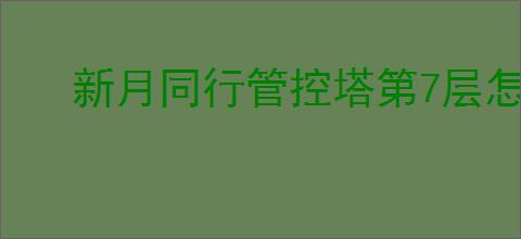 新月同行管控塔第7层怎么过,新月同行管控塔第7层通关阵容推荐