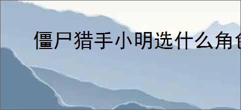 僵尸猎手小明选什么角色好,僵尸猎手小明芯片选择推荐