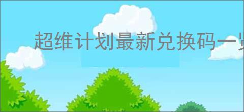 超维计划最新兑换码一览,超维计划2025最新福利礼包码