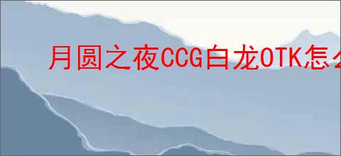 月圆之夜CCG白龙OTK怎么玩,月圆之夜CCG白龙OTK搭配攻略