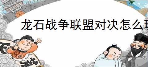 龙石战争联盟对决怎么玩,龙石战争联盟对决活动指南