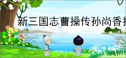 新三国志曹操传孙尚香技能介绍,新三国志曹操传孙尚香阵容推荐