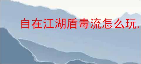 自在江湖盾毒流怎么玩,自在江湖盾毒流武学搭配推荐