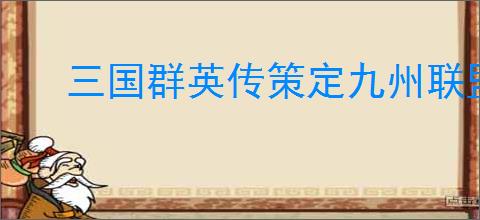 三国群英传策定九州联盟系统玩法,三国群英传策定九州联盟玩法攻略
