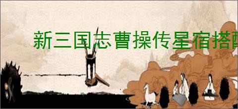 新三国志曹操传星宿搭配有哪些效果,新三国志曹操传星宿效果汇总