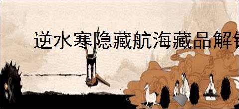 逆水寒隐藏航海藏品解锁攻略,逆水寒怎么解锁醉海笑和龟涎草