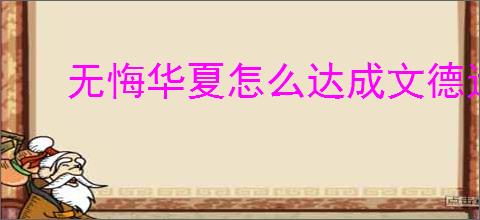 无悔华夏怎么达成文德远播结局,无悔华夏文德远播结局指南