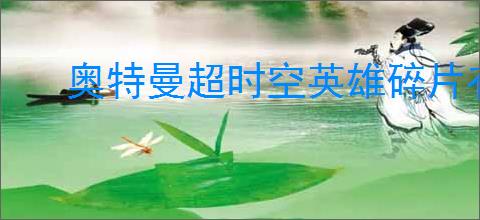 奥特曼超时空英雄碎片有什么作用,奥特曼超时空英雄碎片能干嘛