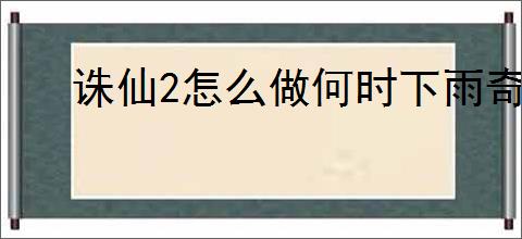 诛仙2怎么做何时下雨奇遇,诛仙2何时下雨奇遇攻略分享