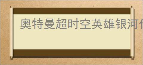奥特曼超时空英雄银河传说怎么玩,奥特曼超时空英雄银河传说活动指南