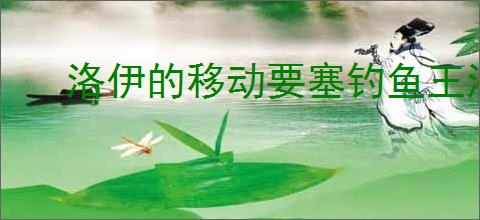 洛伊的移动要塞钓鱼王洛伊怎么玩,洛伊的移动要塞钓鱼王洛伊活动指南