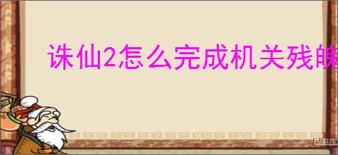 诛仙2怎么完成机关残魄和夸父神龛奇遇,诛仙2机关残魄和夸父神龛任务位置