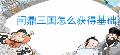 问鼎三国怎么获得基础资源,问鼎三国基础资源获取途径
