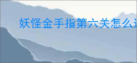 妖怪金手指第六关怎么过,妖怪金手指新手第六关阵容推荐