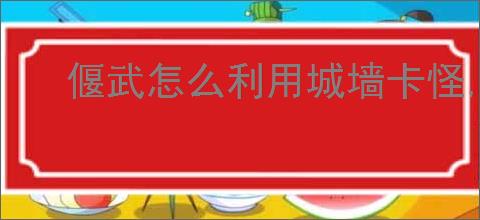 偃武怎么利用城墙卡怪,偃武城墙卡怪操作教程