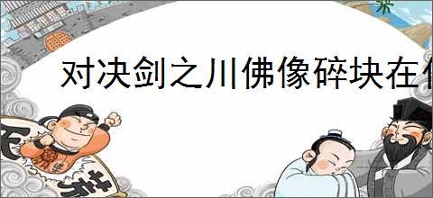 对决剑之川佛像碎块在什么地方,对决剑之川佛像碎块收集攻略