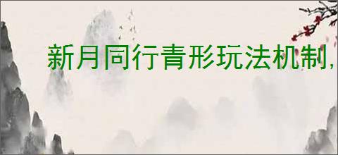 新月同行青形玩法机制,新月同行青形使用指南