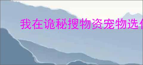 我在诡秘搜物资宠物选什么好,我在诡秘搜物资宠物推荐
