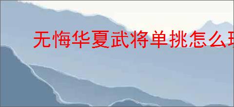 无悔华夏武将单挑怎么玩,无悔华夏武将单挑玩法攻略