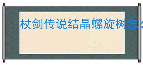 杖剑传说结晶螺旋树怎么过,杖剑传说结晶螺旋树阵容推荐