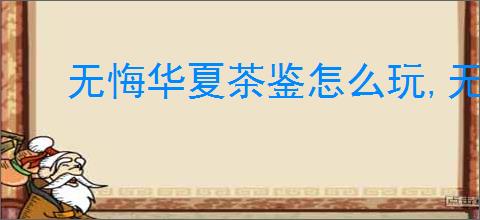 无悔华夏茶鉴怎么玩,无悔华夏茶鉴玩法攻略