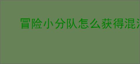 冒险小分队怎么获得混沌之莲,冒险小分队混沌之莲获取途径