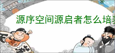 源序空间源启者怎么培养,源序空间源启者养成指南