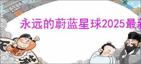 永远的蔚蓝星球2025最新兑换码,永远的蔚蓝星球最新福利码分享