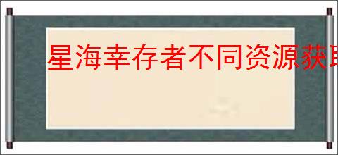星海幸存者不同资源获取方法,星海幸存者全部资源获取途径汇总